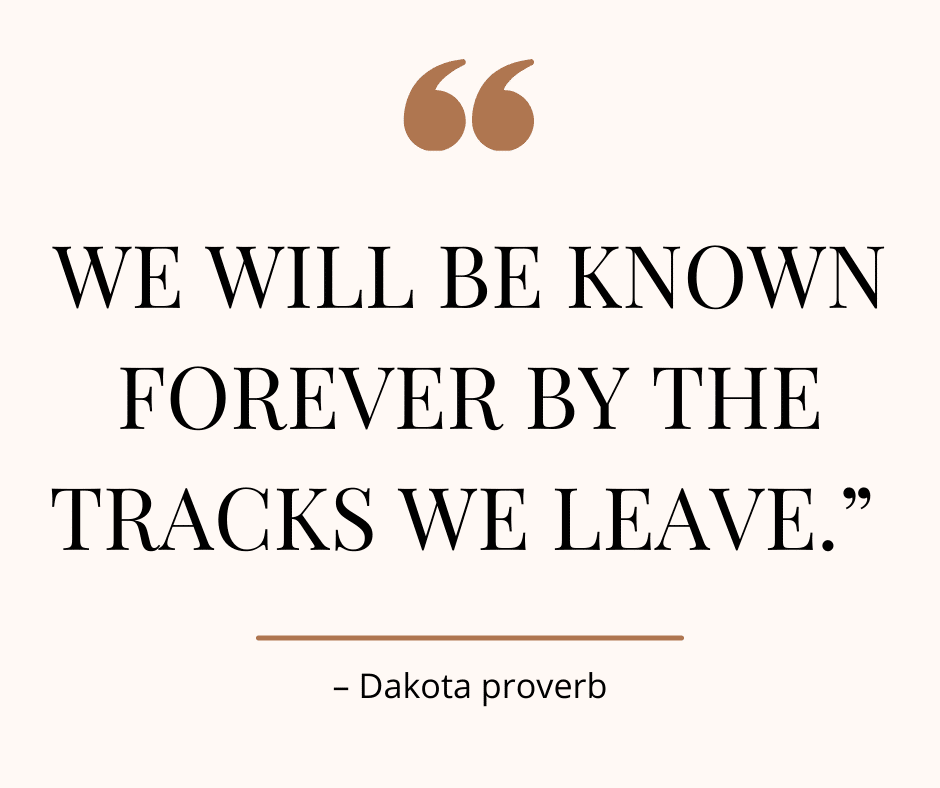 Image of a quote from a Dakota Proverb, "We will be known forever by the tracks we leave." 