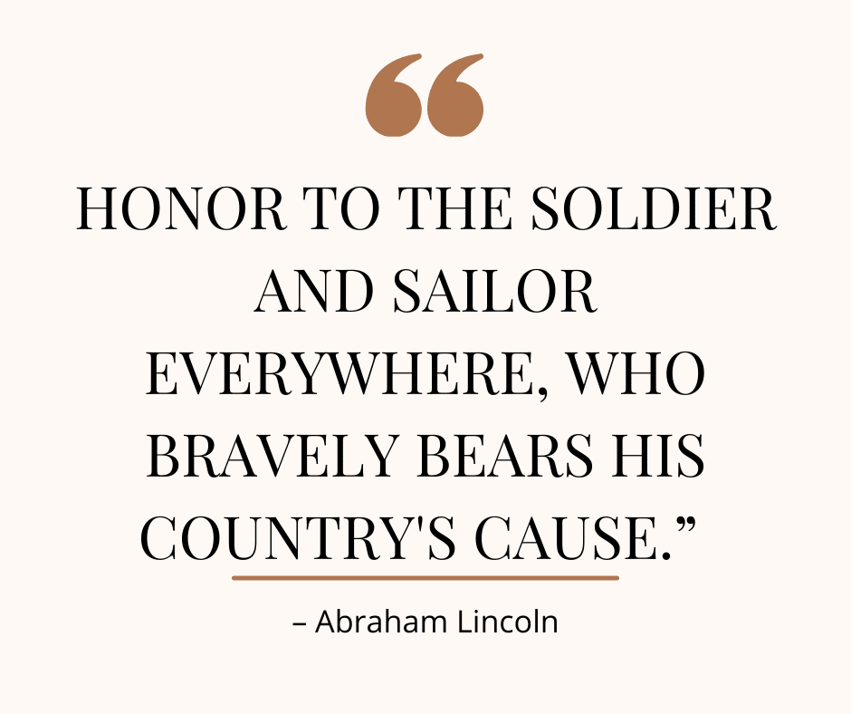Image of a quote from Abraham Lincoln, "Honor to the soldier and sailor everywhere, who bravely bears his country's cause."